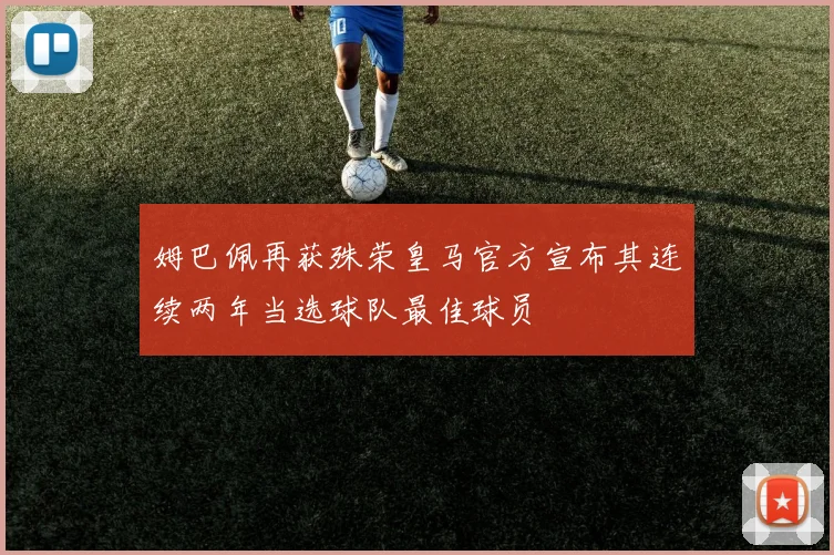 姆巴佩再获殊荣皇马官方宣布其连续两年当选球队最佳球员