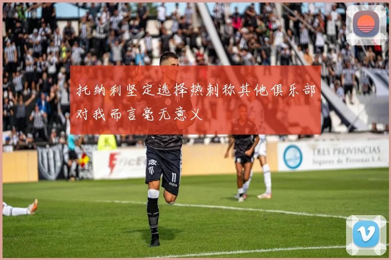 托纳利坚定选择热刺称其他俱乐部对我而言毫无意义