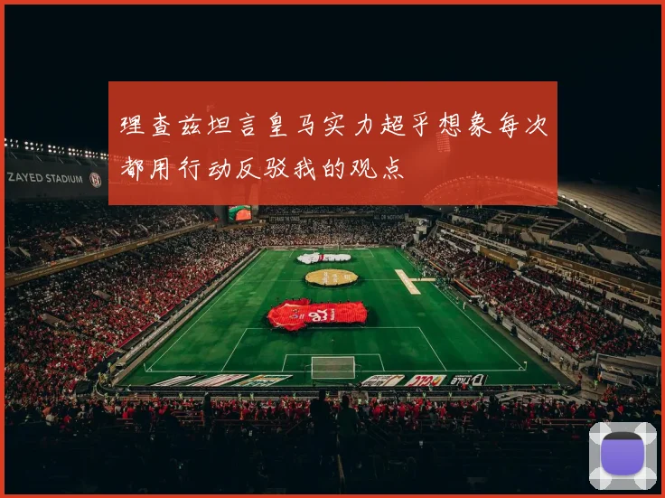 理查兹坦言皇马实力超乎想象每次都用行动反驳我的观点