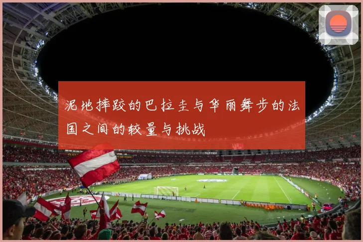 泥地摔跤的巴拉圭与华丽舞步的法国之间的较量与挑战