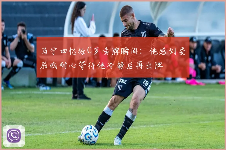 马宁回忆给C罗黄牌瞬间：他感到委屈我耐心等待他冷静后再出牌