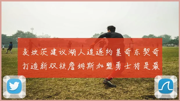 麦坎茨建议湖人追逐约基奇东契奇打造新双核詹姆斯加盟勇士将是最佳选择