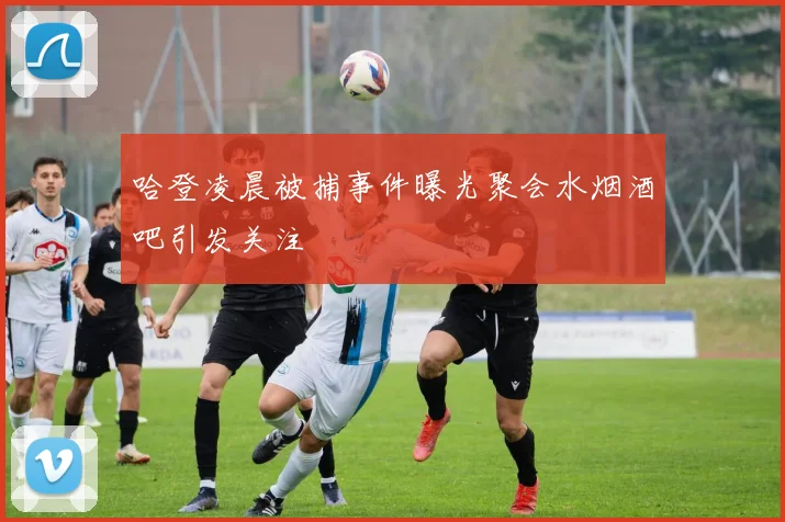 哈登凌晨被捕事件曝光聚会水烟酒吧引发关注