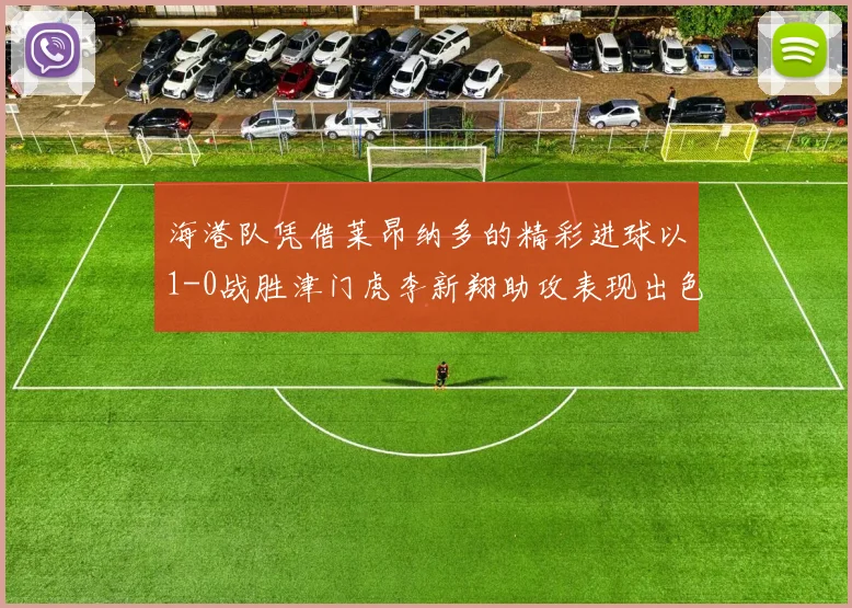 海港队凭借莱昂纳多的精彩进球以1-0战胜津门虎李新翔助攻表现出色