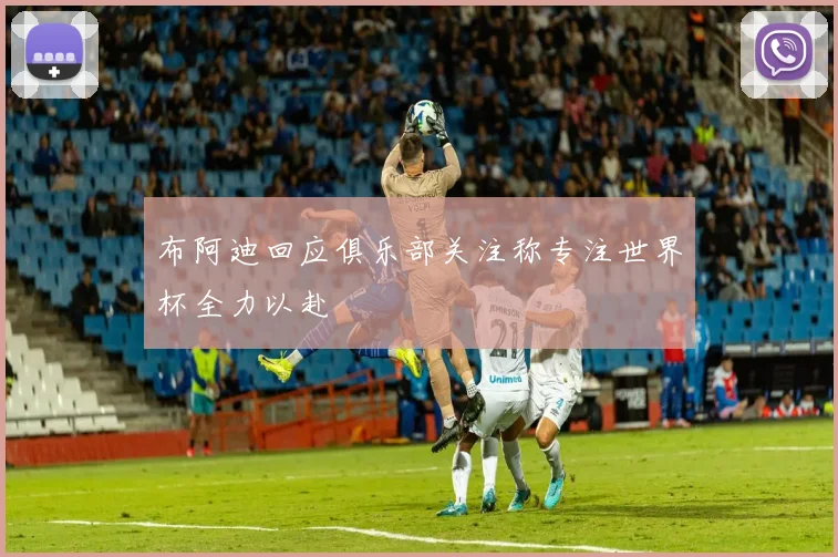 布阿迪回应俱乐部关注称专注世界杯全力以赴