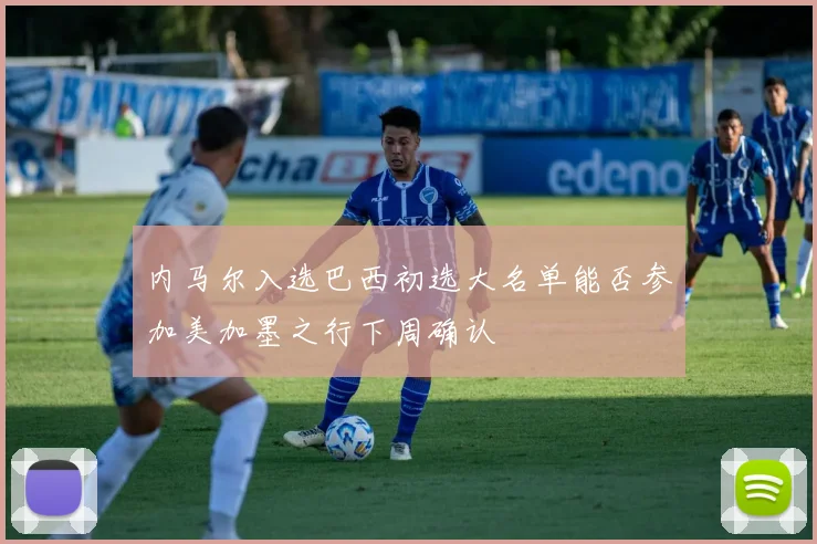 内马尔入选巴西初选大名单能否参加美加墨之行下周确认