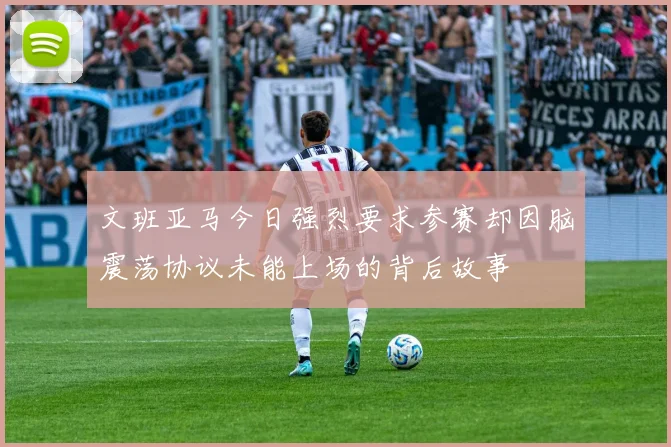 文班亚马今日强烈要求参赛却因脑震荡协议未能上场的背后故事