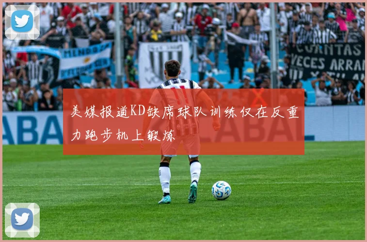 美媒报道KD缺席球队训练仅在反重力跑步机上锻炼