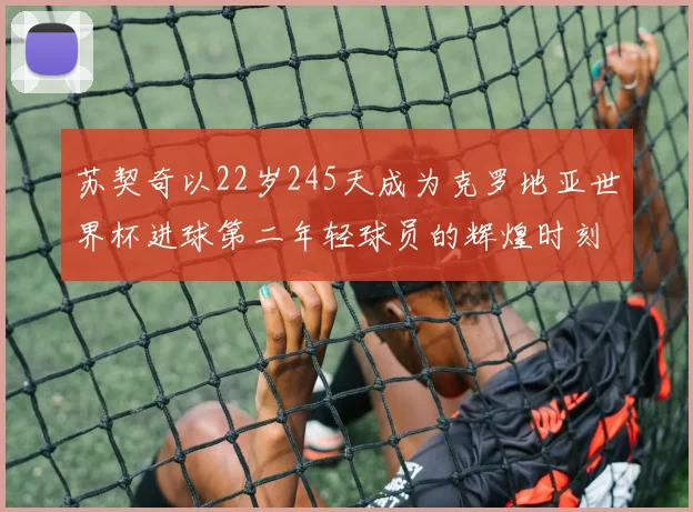 苏契奇以22岁245天成为克罗地亚世界杯进球第二年轻球员的辉煌时刻