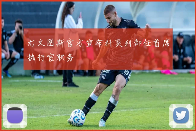 尤文图斯官方宣布科莫利卸任首席执行官职务