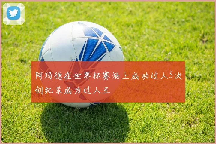 阿玛德在世界杯赛场上成功过人5次创纪录成为过人王