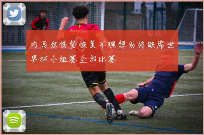 内马尔伤势恢复不理想或将缺席世界杯小组赛全部比赛