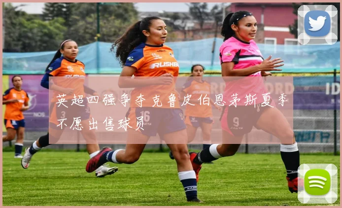 英超四强争夺克鲁皮伯恩茅斯夏季不愿出售球员