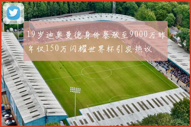 19岁迪奥曼德身价暴涨至9000万昨年仅150万闪耀世界杯引发热议
