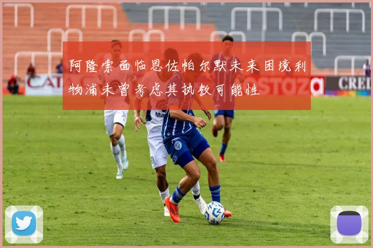 阿隆索面临恩佐帕尔默未来困境利物浦未曾考虑其执教可能性