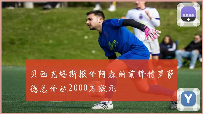 贝西克塔斯报价阿森纳前锋特罗萨德总价达2000万欧元