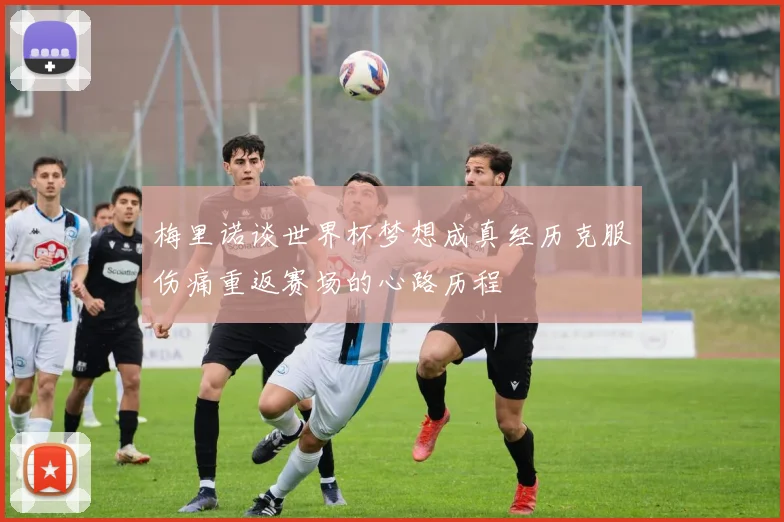 梅里诺谈世界杯梦想成真经历克服伤痛重返赛场的心路历程