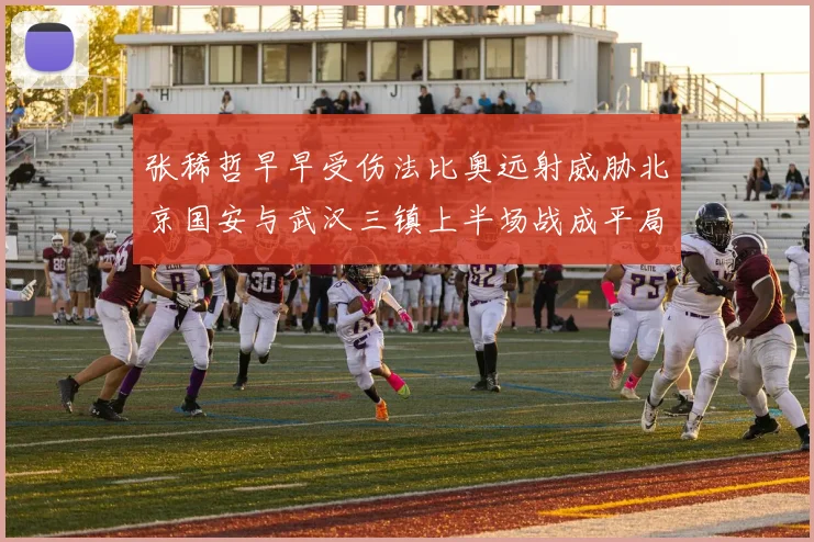 张稀哲早早受伤法比奥远射威胁北京国安与武汉三镇上半场战成平局