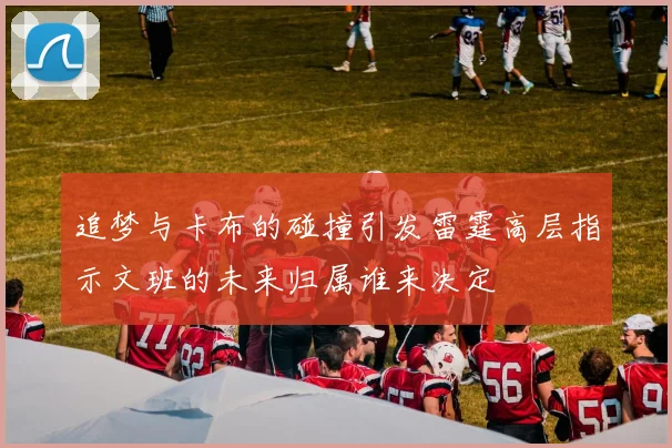 追梦与卡布的碰撞引发雷霆高层指示文班的未来归属谁来决定