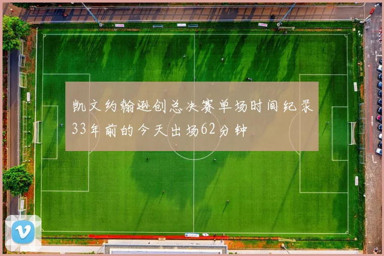 凯文约翰逊创总决赛单场时间纪录33年前的今天出场62分钟