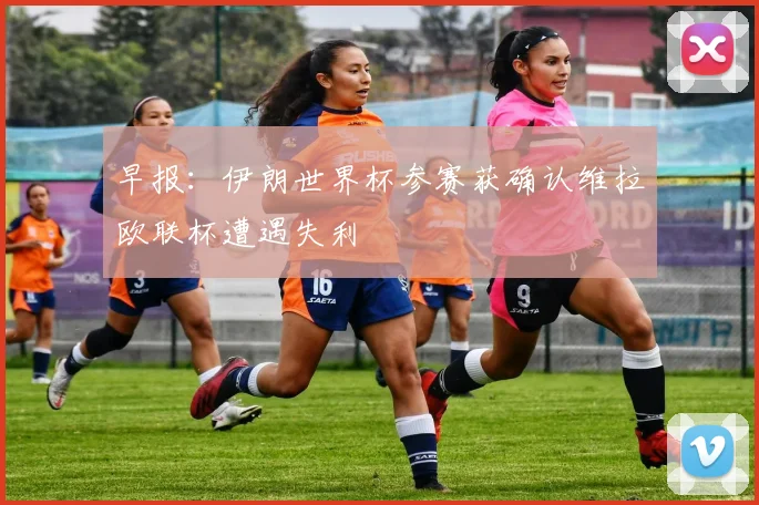 早报：伊朗世界杯参赛获确认维拉欧联杯遭遇失利