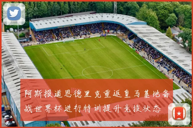 阿斯报道恩德里克重返皇马基地备战世界杯进行特训提升竞技状态
