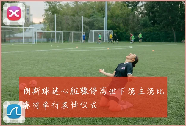 朗斯球迷心脏骤停离世下场主场比赛将举行哀悼仪式