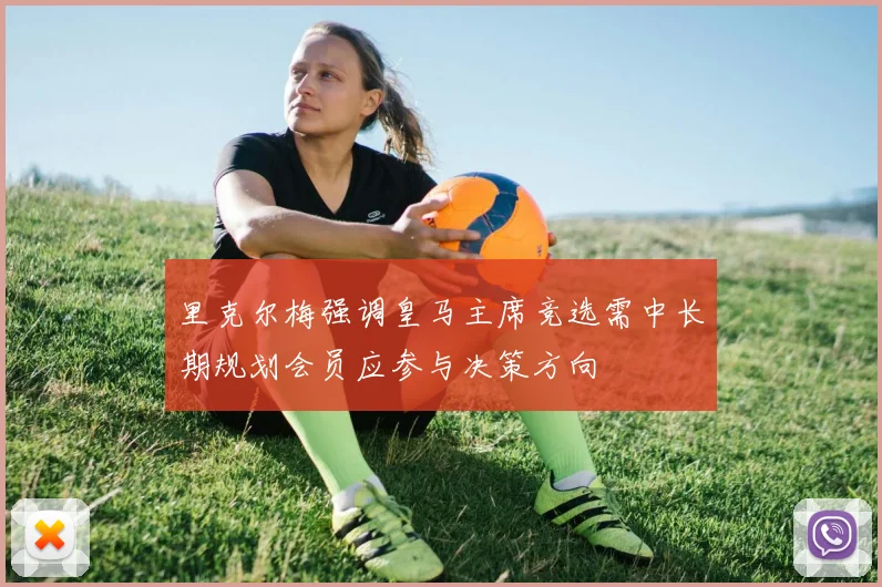 里克尔梅强调皇马主席竞选需中长期规划会员应参与决策方向