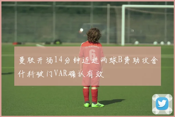 曼联开场14分钟连进两球B费助攻舍什科破门VAR确认有效