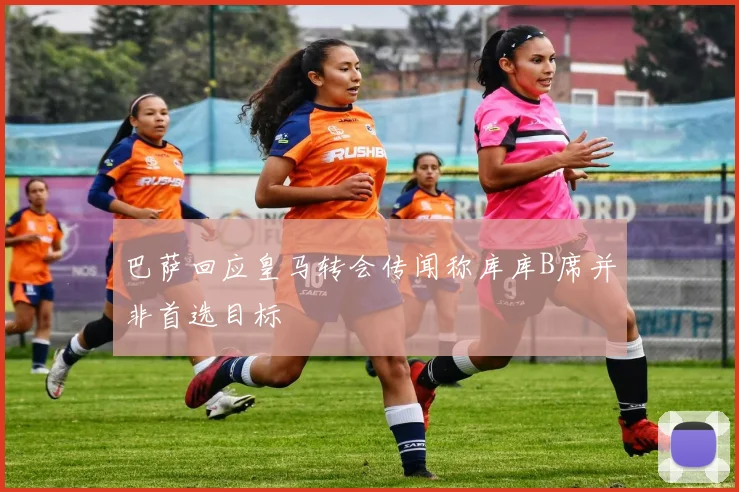 巴萨回应皇马转会传闻称库库B席并非首选目标
