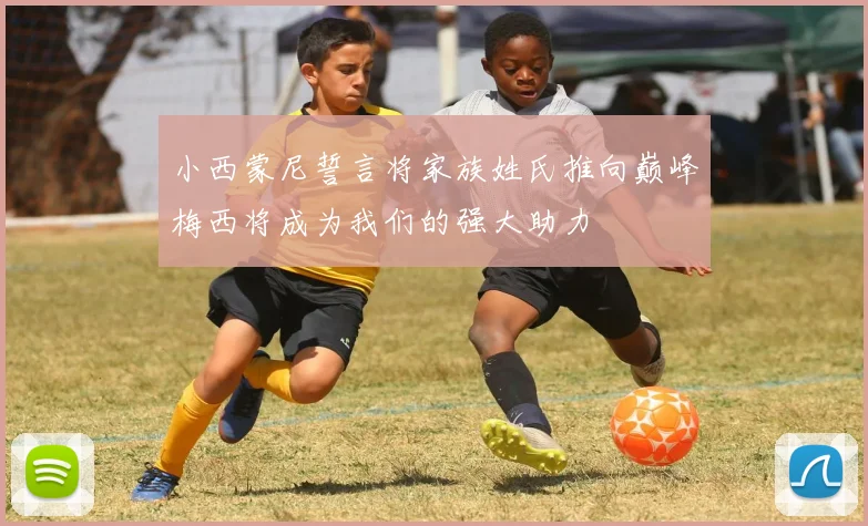 小西蒙尼誓言将家族姓氏推向巅峰梅西将成为我们的强大助力