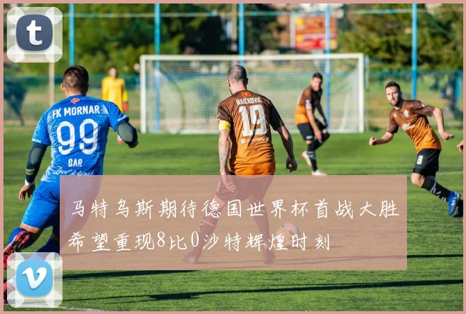 马特乌斯期待德国世界杯首战大胜希望重现8比0沙特辉煌时刻