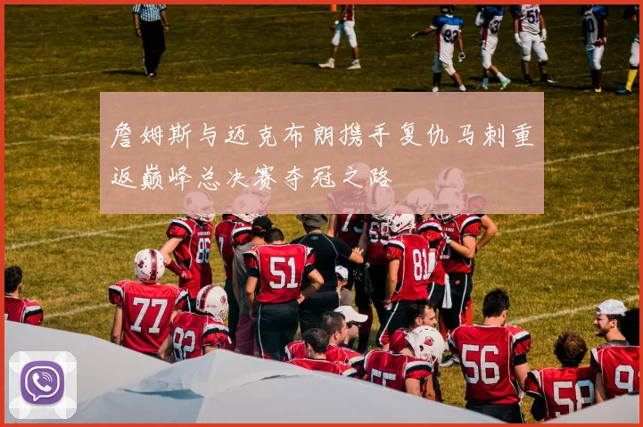詹姆斯与迈克布朗携手复仇马刺重返巅峰总决赛夺冠之路