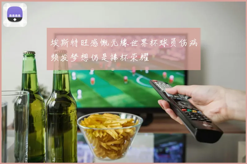 埃斯特旺感慨无缘世界杯球员伤病频发梦想仍是捧杯荣耀
