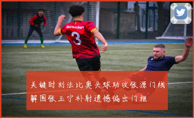关键时刻法比奥头球助攻张源门线解围张玉宁补射遗憾偏出门框