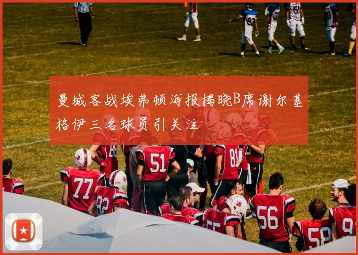 曼城客战埃弗顿海报揭晓B席谢尔基格伊三名球员引关注