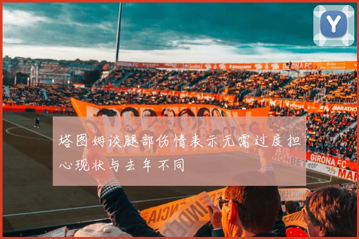 塔图姆谈腿部伤情表示无需过度担心现状与去年不同